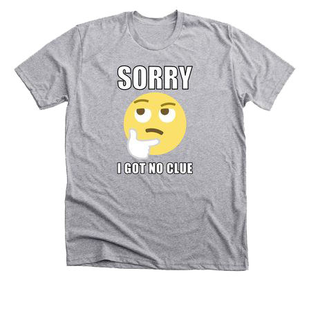 A grey shirt with a chin scratching emoji that says sorry I got no clue